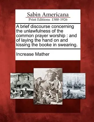 Un scurt discurs cu privire la nelegalitatea închinării la rugăciunea comună: And of Laying the Hand on and Kissing the Booke in Swearing. - A Brief Discourse Concerning the Unlawfulness of the Common Prayer Worship: And of Laying the Hand on and Kissing the Booke in Swearing.