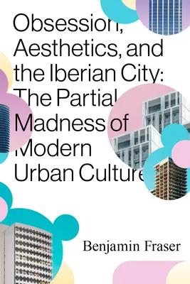 Obsesie, estetică și orașul iberic: Nebunia parțială a culturii urbane moderne - Obsession, Aesthetics, and the Iberian City: The Partial Madness of Modern Urban Culture