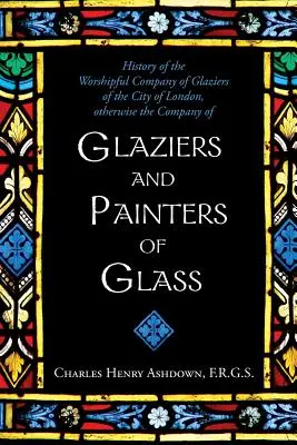 History of the Worshipful Company of Glaziers of the City of London: Altfel, Compania de sticlari și vopsitori de sticlă - History of the Worshipful Company of Glaziers of the City of London: Otherwise the Company of Glaziers and Painters of Glass