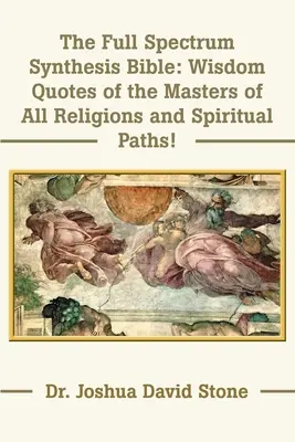 Biblia sintezei întregului spectru: Citate de înțelepciune ale maeștrilor din toate religiile și căile spirituale - The Full Spectrum Synthesis Bible: Wisdom Quotes of the Masters of All Religions and Spiritual Paths