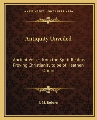 Antichitatea dezvăluită: Ancient Voices from the Spirit Realms Proving Christianity to be of Heathen Origin - Antiquity Unveiled: Ancient Voices from the Spirit Realms Proving Christianity to be of Heathen Origin