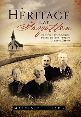O moștenire neuitată: The Stories of Four Courageous Pioneers and Their Journeys to Minnesota Territory (Poveștile a patru pionieri curajoși și călătoriile lor către teritoriul Minnesota) - A Heritage Not Forgotten: The Stories of Four Courageous Pioneers and Their Journeys to Minnesota Territory