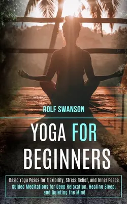 Yoga pentru începători: Poziții yoga de bază pentru flexibilitate, eliberare de stres și pace interioară (Meditații ghidate pentru relaxare profundă, vindecare Slee - Yoga for Beginners: Basic Yoga Poses for Flexibility, Stress Relief, and Inner Peace (Guided Meditations for Deep Relaxation, Healing Slee