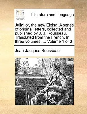 Julia: Or, the New Eloisa. o serie de scrisori originale, adunate și publicate de J. J. Rousseau. Tradusă din franțuzește - Julia: Or, the New Eloisa. a Series of Original Letters, Collected and Published by J. J. Rousseau. Translated from the Frenc