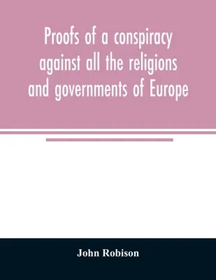Dovezile unei conspirații împotriva tuturor religiilor și guvernelor din Europa: desfășurată în cadrul întâlnirilor secrete ale masonilor liberi, Illuminati și lectură - Proofs of a conspiracy against all the religions and governments of Europe: carried on in the secret meetings of Free Masons, Illuminati, and reading