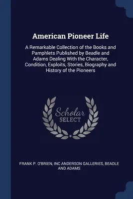 Viața pionierilor americani: O colecție remarcabilă de cărți și broșuri publicate de Beadle și Adams care tratează caracterul, starea - American Pioneer Life: A Remarkable Collection of the Books and Pamphlets Published by Beadle and Adams Dealing With the Character, Condition