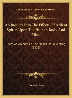 An Inquiry Into The Effects Of Ardent Spirits Upon The Human Body And Mind: With An Account Of The Means Of Preventing (1823)
