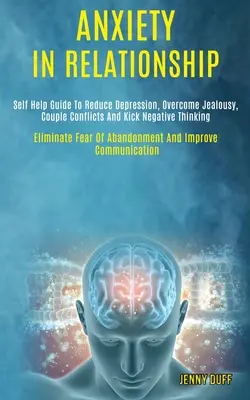 Anxietate în Relații: Ghid de auto-ajutor pentru a reduce depresia, a depăși gelozia, conflictele de cuplu și a elimina gândirea negativă (Eliminate Fear o - Anxiety in Relationship: Self Help Guide to Reduce Depression, Overcome Jealousy, Couple Conflicts and Kick Negative Thinking (Eliminate Fear o
