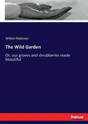 Grădina sălbatică: Or, our groves and shrubberies made beautiful - The Wild Garden: Or, our groves and shrubberies made beautiful