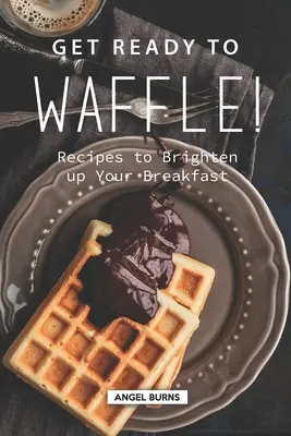 Pregătește-te pentru Waffle! Recipes to Brighten up Your Breakfast (Rețete pentru a înveseli micul dejun) - Get Ready to Waffle!: Recipes to Brighten up Your Breakfast