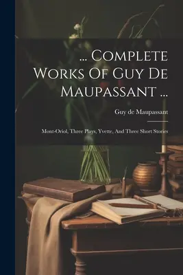 ... Opere complete de Guy De Maupassant ...: Mont-oriol, Trei piese de teatru, Yvette și trei povestiri - ... Complete Works Of Guy De Maupassant ...: Mont-oriol, Three Plays, Yvette, And Three Short Stories
