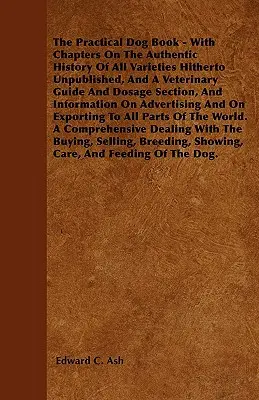 The Practical Dog Book - With Chapters On The Authentic History Of All Varieties Hitherto Unpublished, And A Veterinary Guide And Dosage Section, And