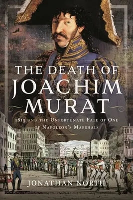 Moartea lui Joachim Murat: 1815 și soarta nefericită a unuia dintre mareșalii lui Napoleon - The Death of Joachim Murat: 1815 and the Unfortunate Fate of One of Napoleon's Marshals