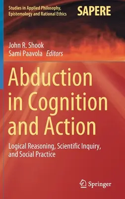 Abducția în cogniție și acțiune: Raționamentul logic, cercetarea științifică și practica socială - Abduction in Cognition and Action: Logical Reasoning, Scientific Inquiry, and Social Practice
