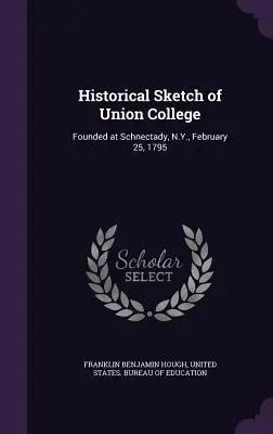 Schiță istorică a Colegiului Union: Fondat la Schnectady, N.Y., la 25 februarie 1795 - Historical Sketch of Union College: Founded at Schnectady, N.Y., February 25, 1795