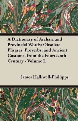 Un dicționar de cuvinte arhaice și provinciale: Obsolete Phrases, Proverbs, and Ancient Customs, from the Fourteenth Century - Volume I. - A Dictionary of Archaic and Provincial Words: Obsolete Phrases, Proverbs, and Ancient Customs, from the Fourteenth Century - Volume I.