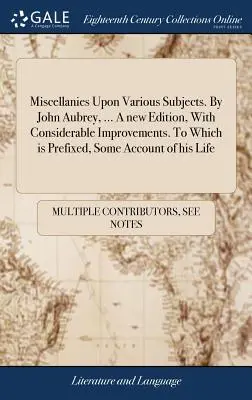Miscellanies Upon Various Subjects. By John Aubrey, ... O nouă ediție, cu îmbunătățiri considerabile. La care este prefixată, o anumită relatare a vieții sale - Miscellanies Upon Various Subjects. By John Aubrey, ... A new Edition, With Considerable Improvements. To Which is Prefixed, Some Account of his Life