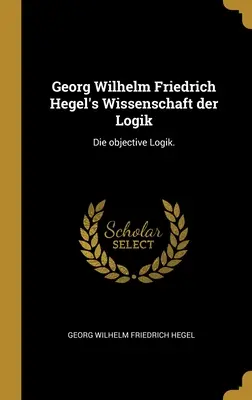 Wissenschaft der Logik a lui Georg Wilhelm Friedrich Hegel: Die objective Logik. - Georg Wilhelm Friedrich Hegel's Wissenschaft der Logik: Die objective Logik.