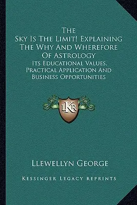 The Sky Is The Limit! Explaining The Why And Wherefore Of Astrology: Valorile sale educaționale, aplicațiile practice și oportunitățile de afaceri - The Sky Is The Limit! Explaining The Why And Wherefore Of Astrology: Its Educational Values, Practical Application And Business Opportunities