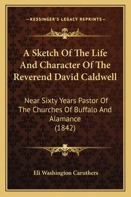 O schiță a vieții și caracterului reverendului David Caldwell: Aproape șaizeci de ani pastor al bisericilor din Buffalo și Alamance - A Sketch Of The Life And Character Of The Reverend David Caldwell: Near Sixty Years Pastor Of The Churches Of Buffalo And Alamance