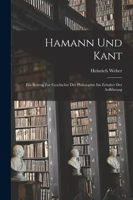 Hamann și Kant: Ein Beitrag zur Geschichte der Philosophie im Zeitalter der Aufklrung - Hamann und Kant: Ein Beitrag zur Geschichte der Philosophie im Zeitalter der Aufklrung