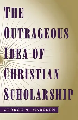 The Outrageous Idea of Christian Scholarship (Ideea scandaloasă a erudiției creștine) - The Outrageous Idea of Christian Scholarship