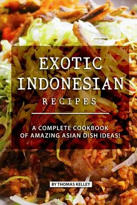 Rețete indoneziene exotice: O carte de bucate completă de idei de mâncăruri asiatice uimitoare! - Exotic Indonesian Recipes: A Complete Cookbook of Amazing Asian Dish Ideas!