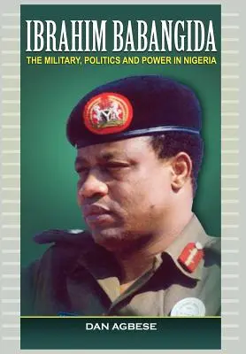 Ibrahim Babangida: Armata, politica și puterea în Nigeria - Ibrahim Babangida: The Military, Politics Ad Power in Nigeria