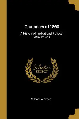 Caucuses of 1860: O istorie a convențiilor politice naționale - Caucuses of 1860: A History of the National Political Conventions