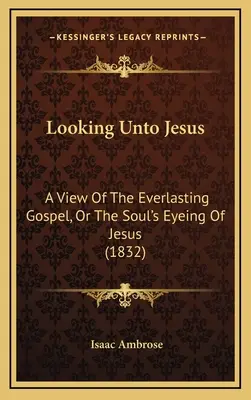 Looking Unto Jesus: O privire asupra Evangheliei veșnice, sau privirea sufletului asupra lui Iisus (1832) - Looking Unto Jesus: A View Of The Everlasting Gospel, Or The Soul's Eyeing Of Jesus (1832)