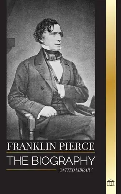 Franklin Pierce: Biografia celui de-al 14-lea președinte american, lupta sa pentru a pune capăt sclaviei și lupta cu Uniunea și Congresul - Franklin Pierce: The biography of the 14th American president, his struggle to end slavery, and battle with the Union and Congress