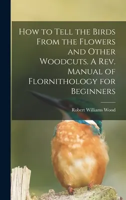 How to Tell the Birds From the Flowers and Other Woodcuts (Cum să deosebești păsările de flori și alte xilogravuri). A rev. Manual de flornitologie pentru începători - How to Tell the Birds From the Flowers and Other Woodcuts. A rev. Manual of Flornithology for Beginners