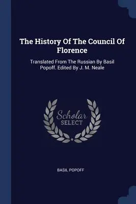 Istoria Consiliului de la Florența: Tradusă din limba rusă de Basil Popoff. Editat de J. M. Neale - The History Of The Council Of Florence: Translated From The Russian By Basil Popoff. Edited By J. M. Neale