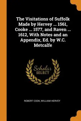 Vizitele din Suffolk efectuate de Hervey ... 1561, Cooke ... 1577, și Raven ... 1612, cu note și un apendice, Ed. de W.C. Metcalfe - The Visitations of Suffolk Made by Hervey ... 1561, Cooke ... 1577, and Raven ... 1612, With Notes and an Appendix, Ed. by W.C. Metcalfe