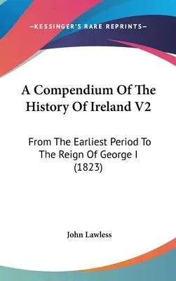 A Compendium of the History of Ireland V2: De la cea mai timpurie perioadă până la domnia lui George I (1823) - A Compendium Of The History Of Ireland V2: From The Earliest Period To The Reign Of George I (1823)