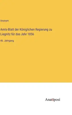 Gazeta oficială a guvernului regal din Liegnitz pentru anul 1856: al 46-lea volum - Amts-Blatt der Kniglichen Regierung zu Liegnitz fr das Jahr 1856: 46. Jahrgang