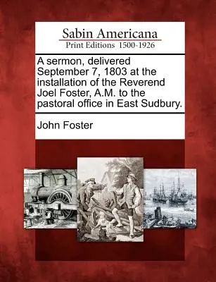 O predică, rostită la 7 septembrie 1803 la instalarea reverendului Joel Foster, A.M. în funcția pastorală din East Sudbury. - A Sermon, Delivered September 7, 1803 at the Installation of the Reverend Joel Foster, A.M. to the Pastoral Office in East Sudbury.