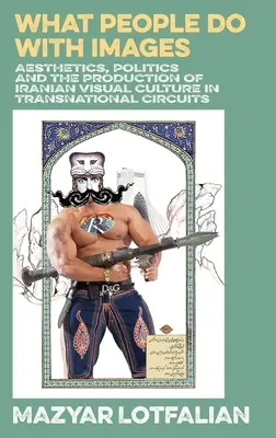 Ce fac oamenii cu imaginile: Estetica, politica și producția culturii vizuale iraniene în circuitele transnaționale - What People do with Images: Aesthetics, Politics and the Production of Iranian Visual Culture in Transnational Circuits