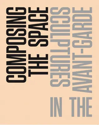 Composing the Space: Sculpturi în avangardă: un cititor / antologie - Composing the Space: Sculptures in the Avant-Garde: A Reader / Anthology
