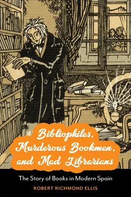 Bibliofili, librari ucigași și bibliotecari nebuni: Povestea cărților în Spania modernă - Bibliophiles, Murderous Bookmen, and Mad Librarians: The Story of Books in Modern Spain