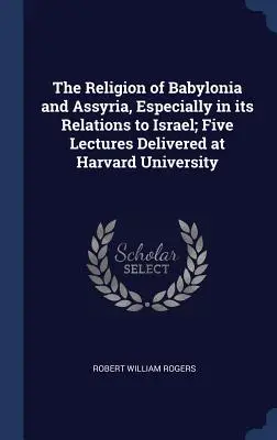 Religia din Babilonia și Asiria, în special în relațiile sale cu Israelul; cinci prelegeri ținute la Universitatea Harvard - The Religion of Babylonia and Assyria, Especially in its Relations to Israel; Five Lectures Delivered at Harvard University