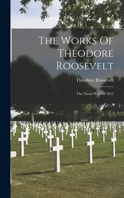 Lucrările lui Theodore Roosevelt: Războiul naval din 1812 - The Works Of Theodore Roosevelt: The Naval War Of 1812