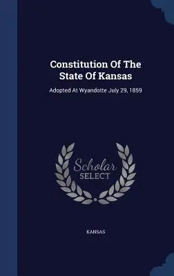 Constituția statului Kansas: Adoptată la Wyandotte, 29 iulie 1859 - Constitution Of The State Of Kansas: Adopted At Wyandotte July 29, 1859