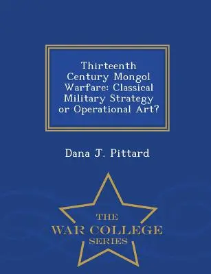 Războiul mongol din secolul al XIII-lea: Strategie militară clasică sau artă operațională? - Seria Colegiul de război - Thirteenth Century Mongol Warfare: Classical Military Strategy or Operational Art? - War College Series
