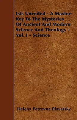Isis Dezvăluită - O cheie principală a misterelor științei și teologiei antice și moderne - Vol. I - Știință - Isis Unveiled - A Master-Key To The Mysteries Of Ancient And Modern Science And Theology - Vol. I - Science