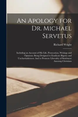 An Apology for Dr. Michael Servetus: Including an Account of His Life, Persecution, Writings and Opinions: Având ca scop eradicarea bigotismului și unc - An Apology for Dr. Michael Servetus: Including an Account of His Life, Persecution, Writings and Opinions: Being Designed to Eradicate Bigotry and Unc