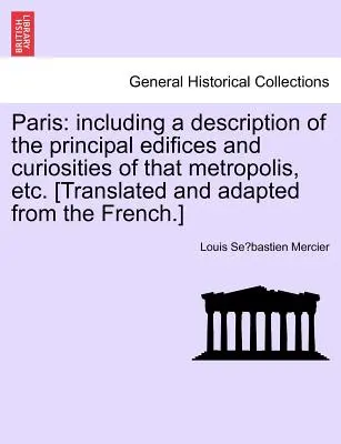Paris: Inclusiv o descriere a principalelor edificii și curiozități ale acestei metropole, etc. [Tradusă și adaptată din - Paris: Including a Description of the Principal Edifices and Curiosities of That Metropolis, Etc. [Translated and Adapted fro