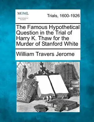 Faimoasa întrebare ipotetică în procesul lui Harry K. Thaw pentru uciderea lui Stanford White - The Famous Hypothetical Question in the Trial of Harry K. Thaw for the Murder of Stanford White