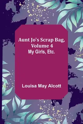 Aunt Jo's Scrap Bag, volumul 4; My Girls, etc. - Aunt Jo's Scrap Bag, Volume 4; My Girls, etc.