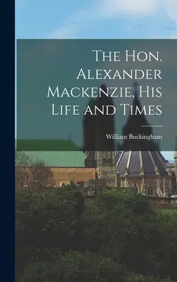 Onorabilul Alexander Mackenzie: viața și vremurile sale (The Hon. Alexander Mackenzie, His Life and Times) - The Hon. Alexander Mackenzie, His Life and Times